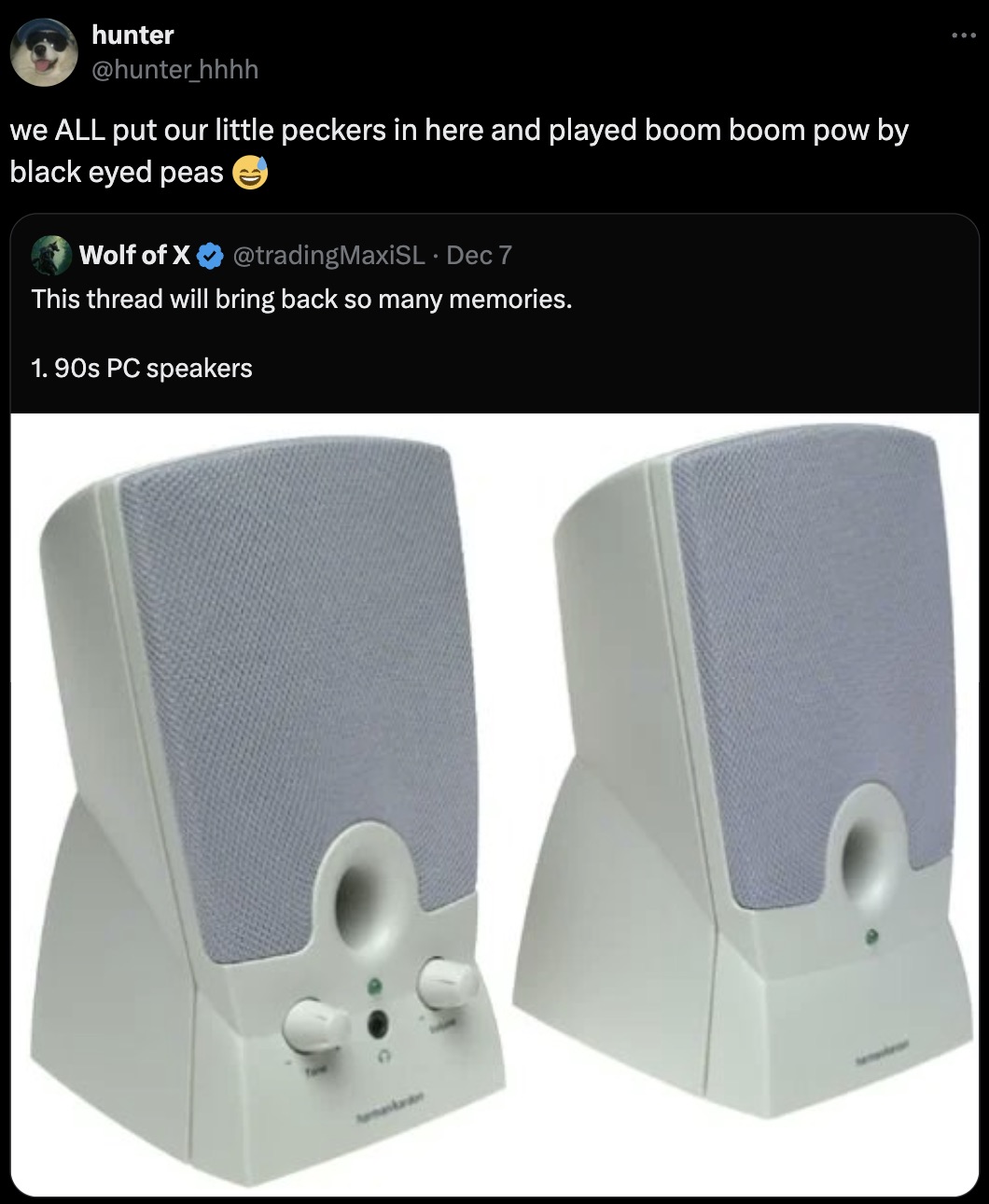 old pc speakers - hunter we All put our little peckers in here and played boom boom pow by black eyed peas Wolf of X Dec 7 This thread will bring back so many memories. 1. 90s Pc speakers